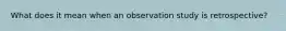 What does it mean when an observation study is retrospective?