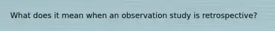 What does it mean when an observation study is retrospective?