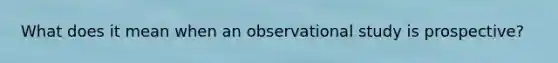 What does it mean when an observational study is​ prospective?