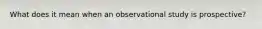 What does it mean when an observational study is prospective?