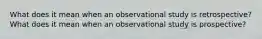 What does it mean when an observational study is retrospective? What does it mean when an observational study is prospective?