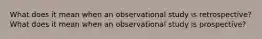 What does it mean when an observational study is​ retrospective? What does it mean when an observational study is​ prospective?