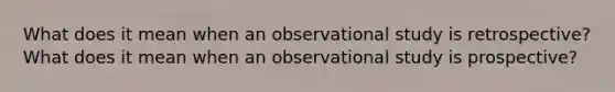 What does it mean when an observational study is​ retrospective? What does it mean when an observational study is​ prospective?