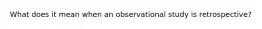 What does it mean when an observational study is​ retrospective?