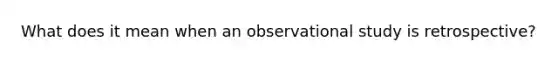 What does it mean when an observational study is​ retrospective?