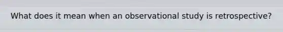 What does it mean when an observational study is retrospective?