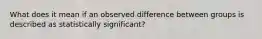 What does it mean if an observed difference between groups is described as statistically significant?