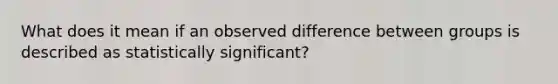 What does it mean if an observed difference between groups is described as statistically significant?