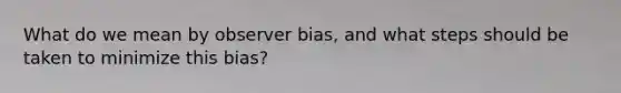 What do we mean by observer bias, and what steps should be taken to minimize this bias?