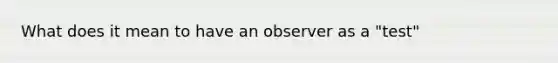 What does it mean to have an observer as a "test"