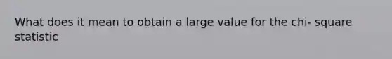 What does it mean to obtain a large value for the chi- square statistic