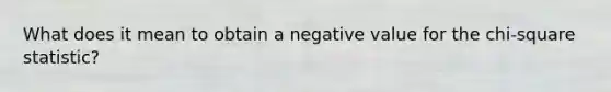 What does it mean to obtain a negative value for the chi-square statistic?