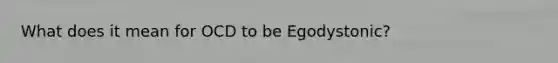 What does it mean for OCD to be Egodystonic?