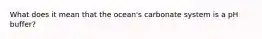 What does it mean that the ocean's carbonate system is a pH buffer?