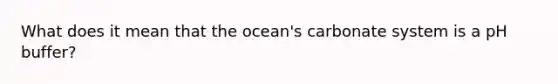 What does it mean that the ocean's carbonate system is a pH buffer?