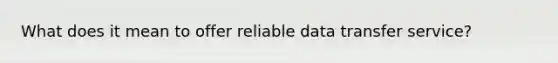 What does it mean to offer reliable data transfer service?