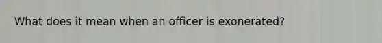 What does it mean when an officer is exonerated?