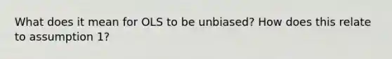 What does it mean for OLS to be unbiased? How does this relate to assumption 1?