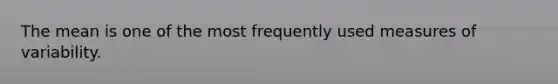 The mean is one of the most frequently used measures of variability.