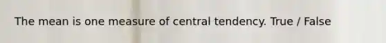 The mean is one measure of central tendency. True / False