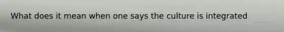 What does it mean when one says the culture is integrated
