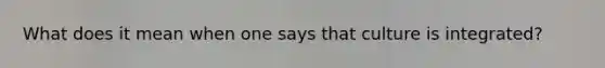What does it mean when one says that culture is integrated?