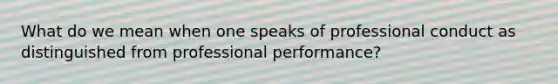 What do we mean when one speaks of professional conduct as distinguished from professional performance?