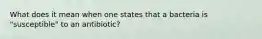 What does it mean when one states that a bacteria is "susceptible" to an antibiotic?