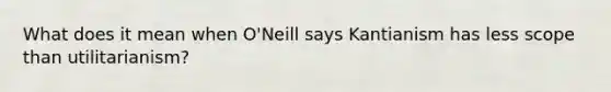 What does it mean when O'Neill says Kantianism has less scope than utilitarianism?