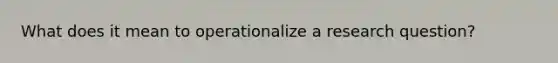 What does it mean to operationalize a research question?