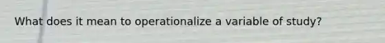 What does it mean to operationalize a variable of study?