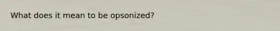 What does it mean to be opsonized?