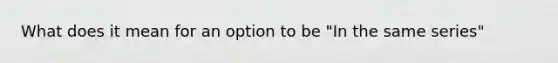 What does it mean for an option to be "In the same series"