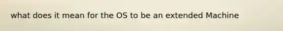 what does it mean for the OS to be an extended Machine