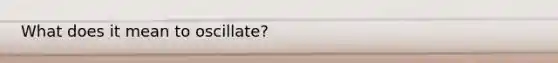What does it mean to oscillate?