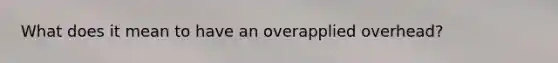 What does it mean to have an overapplied overhead?