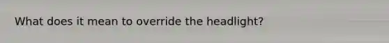 What does it mean to override the headlight?