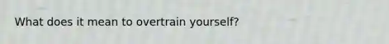 What does it mean to overtrain yourself?