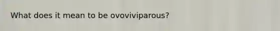 What does it mean to be ovoviviparous?