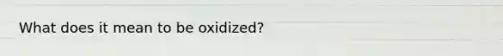 What does it mean to be oxidized?