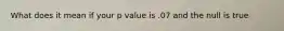 What does it mean if your p value is .07 and the null is true