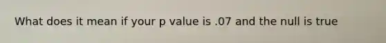 What does it mean if your p value is .07 and the null is true