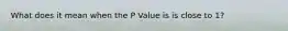 What does it mean when the P Value is is close to 1?