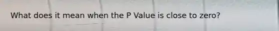 What does it mean when the P Value is close to zero?