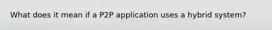 What does it mean if a P2P application uses a hybrid system?