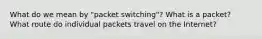 What do we mean by "packet switching"? What is a packet? What route do individual packets travel on the Internet?