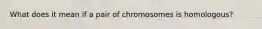 What does it mean if a pair of chromosomes is homologous?