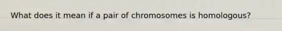 What does it mean if a pair of chromosomes is homologous?