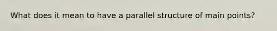 What does it mean to have a parallel structure of main points?