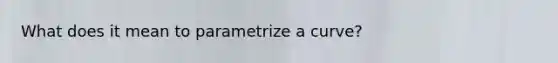 What does it mean to parametrize a curve?